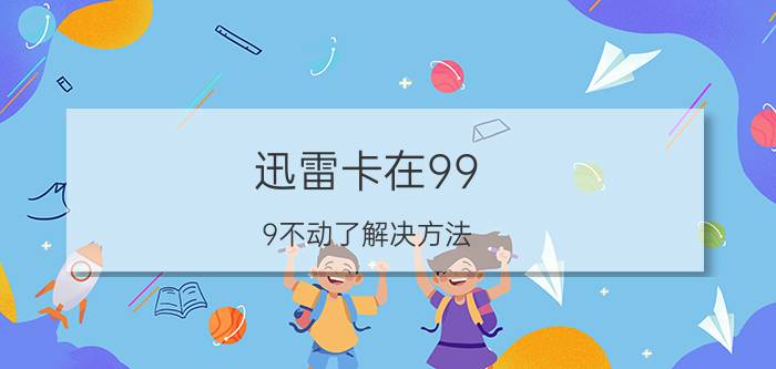 迅雷卡在99.9不动了解决方法 为什么迅雷下载0kb下不动？